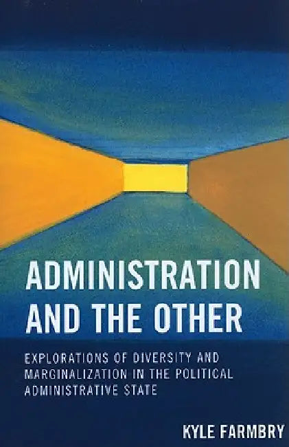 Administration and the Other: Explorations of Diversity and Marginalization in the Political Administrative State by Kyle Farmbry