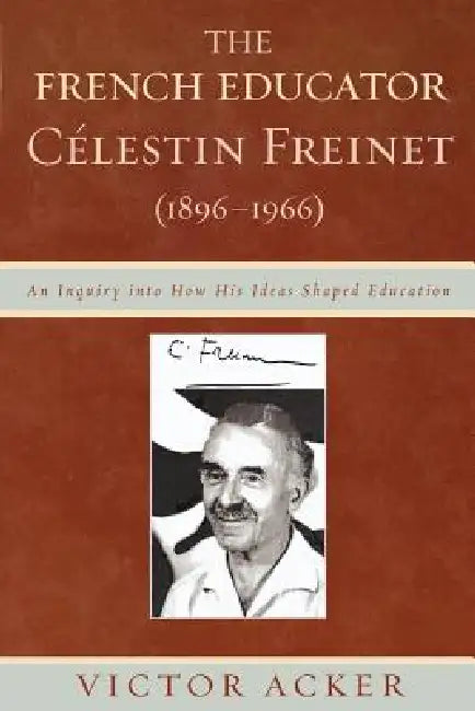 The French Educator Celestin Freinet (1896-1966): An Inquiry Into How His Ideas Shaped Education by Victor Acker