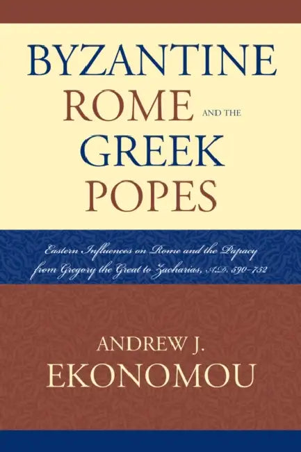 Byzantine Rome and the Greek Popes: Eastern Influences on Rome and the Papacy from Gregory the Great to Zacharias, A.D. 590-752 by Andrew J. Ekonomou
