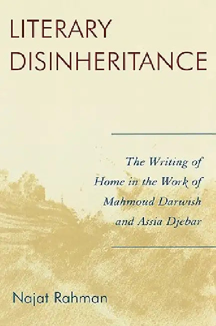Literary Disinheritance: The Writing of Home in the Work of Mahmoud Darwish and Assia Djebar by Najat Rahman