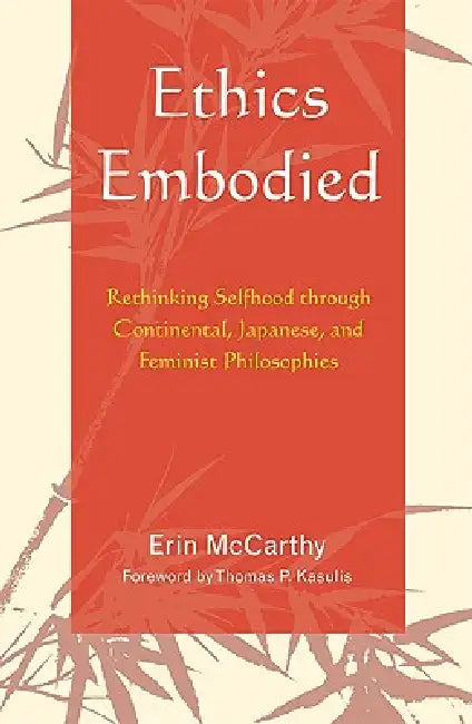 Ethics Embodied: Rethinking Selfhood through Continental, Japanese, and Feminist Philosophies by Erin McCarthy, Thomas P. Kasulis