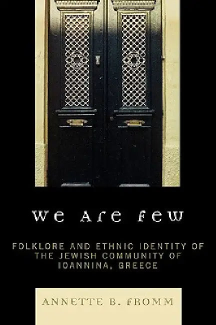 We Are Few: Folklore and Ethnic Identity of the Jewish Community of Ioannina, Greece by Annette B. Fromm