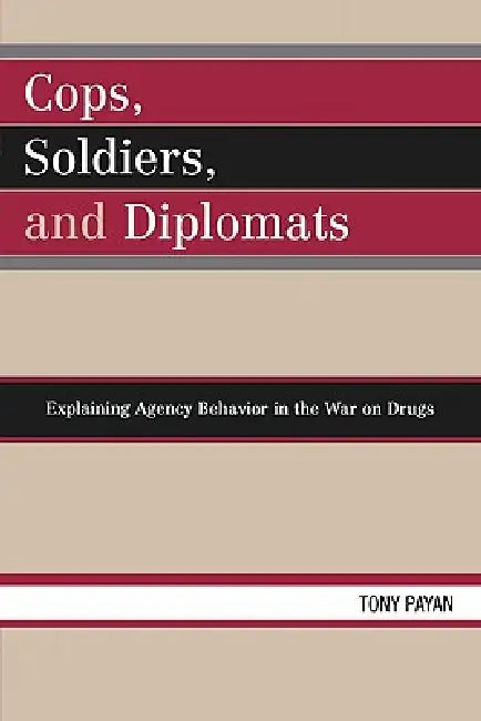 Cops, Soldiers, and Diplomats: Explaining Agency Behavior in the War on Drugs by Tony Payan