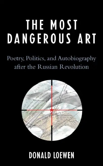 The Most Dangerous Art: Poetry, Politics, and Autobiography After the Russian Revolution by Donald Loewen
