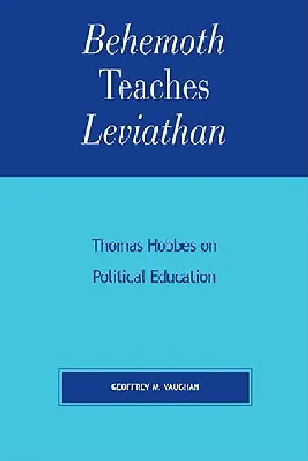 Behemoth Teaches Leviathan: Thomas Hobbes on Political Education by Geoffrey M. Vaughan