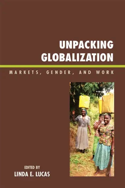 Unpacking Globalization: Markets, Gender, and Work by Linda E. Lucas, Fatoumata Badini-Kinda, Angela Beigaruraho Bazaare