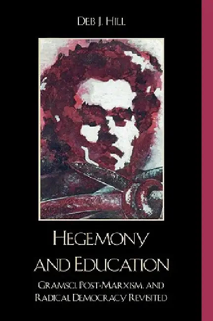 Hegemony and Education: Gramsci, Post-Marxism, and Radical Democracy Revisited by Deb J. Hill