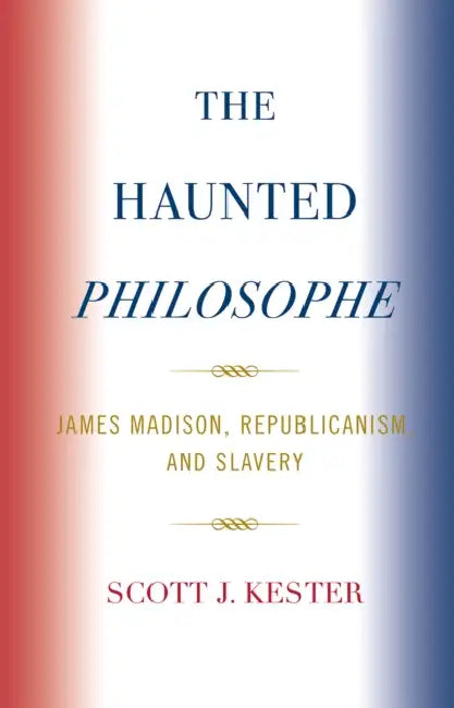 Haunted Philosophe: James Madison, Republicanism, and Slavery by Scott J. Kester