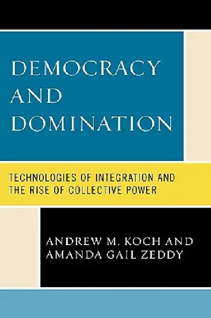 Democracy and Domination: Technologies of Integration and the Rise of Collective Power by Andrew M. Koch, Amanda Gail Zeddy