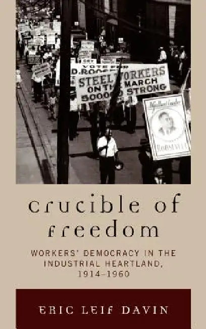 Crucible of Freedom: Workers' Democracy in the Industrial Heartland, 1914-1960 by Eric Leif Davin