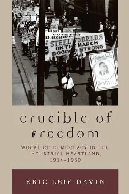 Crucible of Freedom: Workers' Democracy in the Industrial Heartland, 1914-1960 by Eric Leif Davin