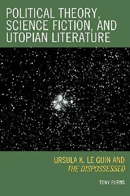 Political Theory, Science Fiction, and Utopian Literature: Ursula K. Le Guin and The Dispossessed by Tony Burns