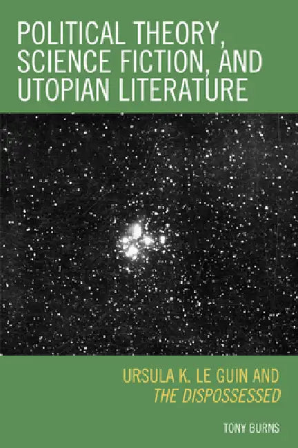 Political Theory, Science Fiction, and Utopian Literature: Ursula K. Le Guin and The Dispossessed by Tony Burns