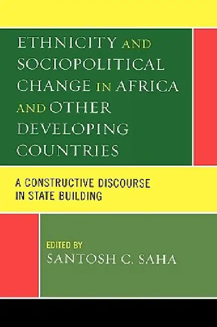 Ethnicity and Sociopolitical Change in Africa and Other Developing Countries: A Constructive Discourse in State Building by Santosh C. Saha