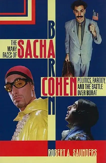 The Many Faces of Sacha Baron Cohen: Politics, Parody, and the Battle Over Borat by Robert A. Saunders
