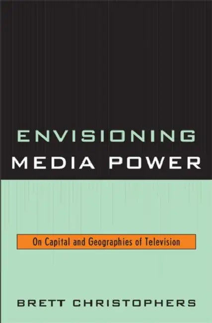 Envisioning Media Power: On Capital and Geographies of Television by Brett Christophers