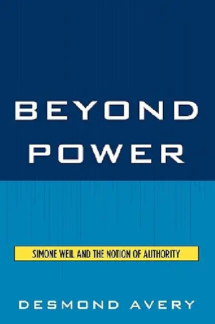 Beyond Power: Simone Weil and the Notion of Authority by Desmond Avery