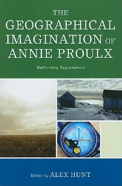 The Geographical Imagination of Annie Proulx: Rethinking Regionalism by Elizabeth Abele, Wes Berry, Paul Chafe