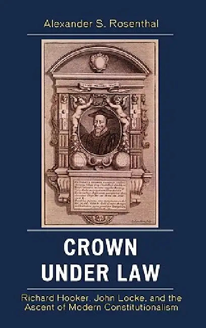 Crown under Law: Richard Hooker, John Locke, and the Ascent of Modern Constitutionalism by Alexander S. Rosenthal