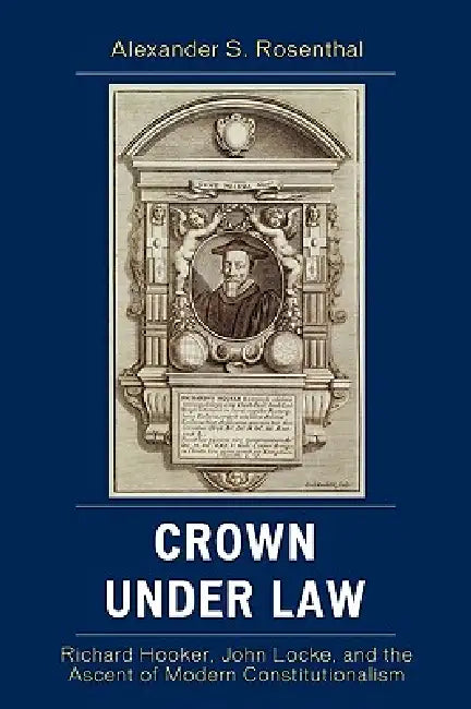 Crown under Law: Richard Hooker, John Locke, and the Ascent of Modern Constitutionalism by Alexander S. Rosenthal
