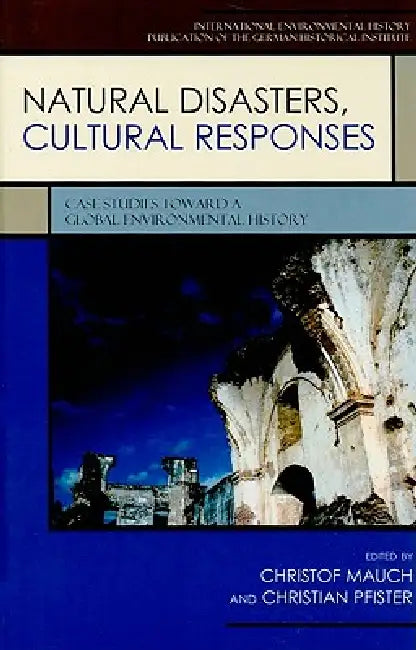 Natural Disasters, Cultural Responses: Case Studies toward a Global Environmental History by Christof Mauch, Christian Pfister, Anna A. Akasoy