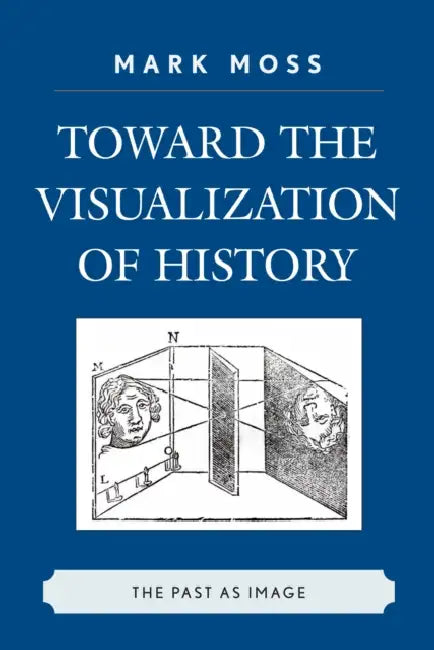 Toward the Visualization of History: The Past as Image by Mark Moss