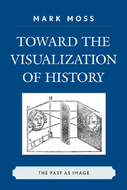 Toward the Visualization of History: The Past as Image by Mark Moss