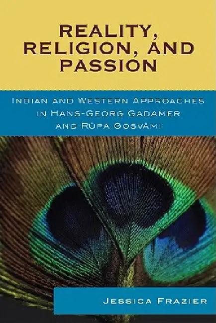 Reality, Religion, and Passion: Indian and Western Approaches in Hans-Georg Gadamer and Rupa Gosvami by Jessica Frazier