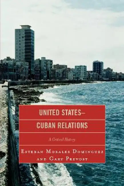 United States-Cuban Relations: A Critical History by Esteban Morales Dominguez, Gary Prevost