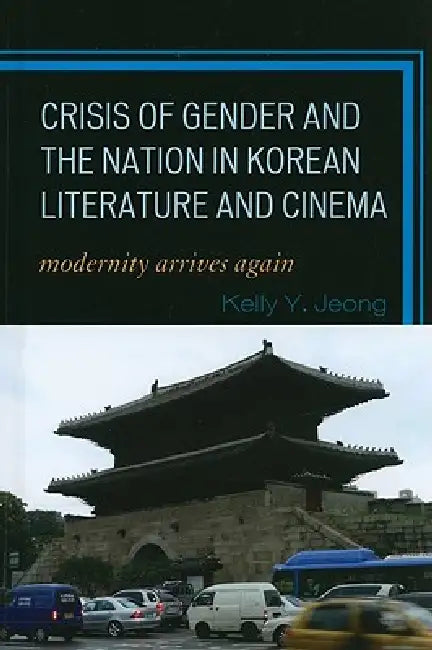 Crisis of Gender and the Nation in Korean Literature and Cinema: Modernity Arrives Again by Kelly Y. Jeong