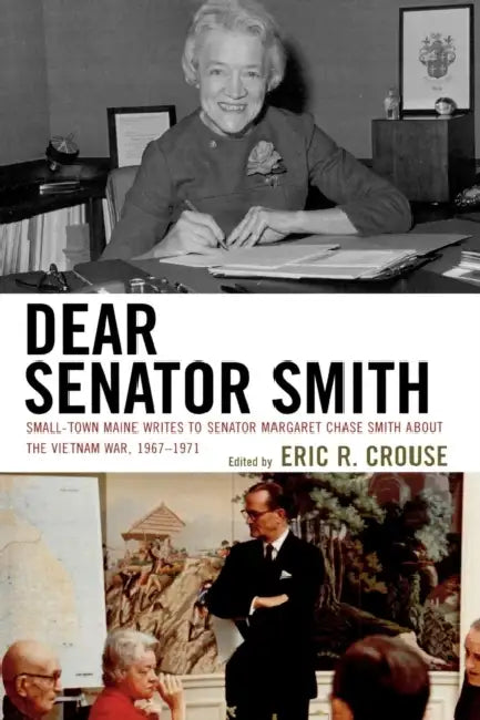 Dear Senator Smith: Small-Town Maine Writes to Senator Margaret Chase Smith about the Vietnam War, 1967-1971 by Eric R. Crouse