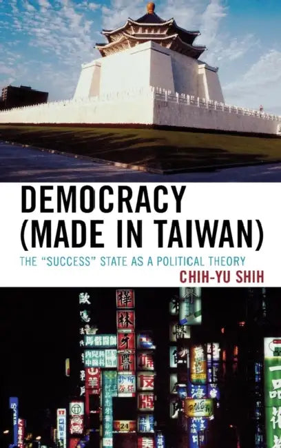 Democracy (Made in Taiwan): The 'Success' State as a Political Theory by Chih-Yu Shih