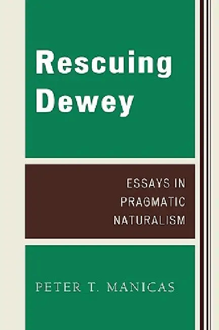 Rescuing Dewey: Essays in Pragmatic Naturalism by Peter T. Manicas