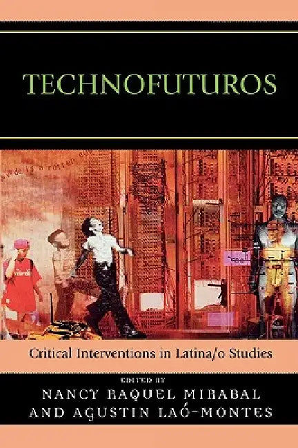 Technofuturos: Critical Interventions in Latina/O Studies by Nancy Raquel Mirabal, Agustin Laó-Montes, Roman de La Campa