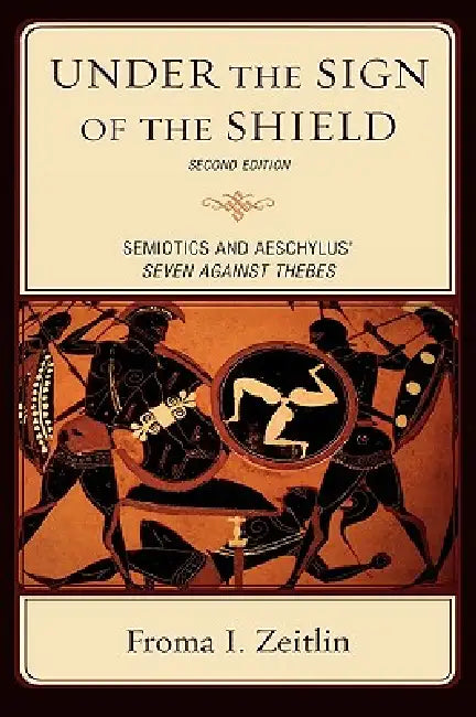 Under the Sign of the Shield: Semiotics and Aeschylus' Seven Against Thebes by Froma I. Zeitlin