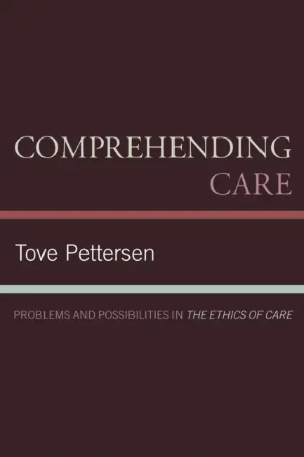 Comprehending Care: Problems and Possibilities in The Ethics of Care by Tove Pettersen