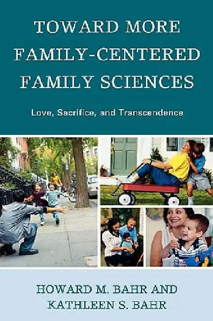 Toward More Family-Centered Family Sciences: Love, Sacrifice, and Transcendence by Howard M. Bahr, Kathleen S. Bahr