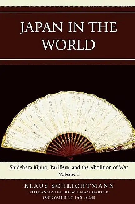 Japan in the World: Shidehara Kijuro, Pacifism, and the Abolition of War by Klaus Schlichtmann