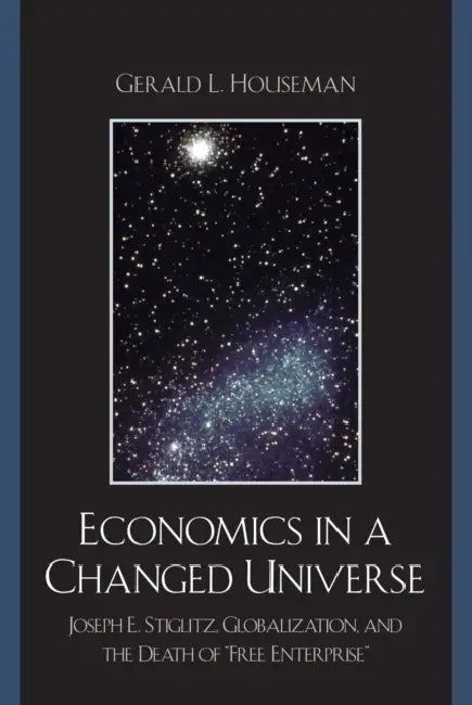 Economics in a Changed Universe: Joseph E. Stiglitz, Globalization, and the Death of 'Free Enterprise' by Gerald L. Houseman