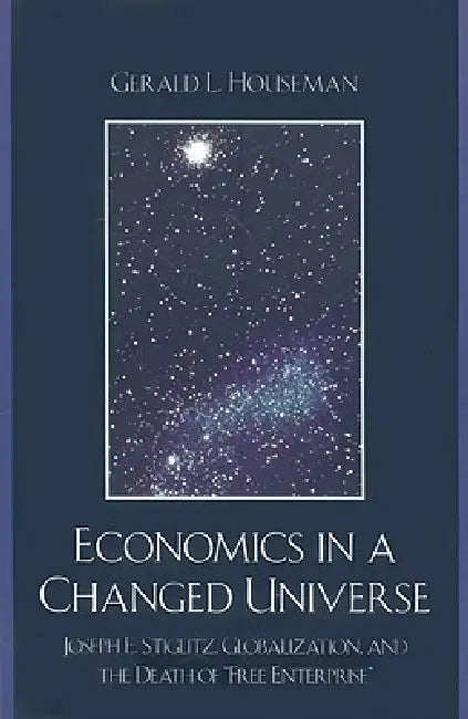 Economics in a Changed Universe: Joseph E. Stiglitz, Globalization, and the Death of 'Free Enterprise' by Gerald L. Houseman