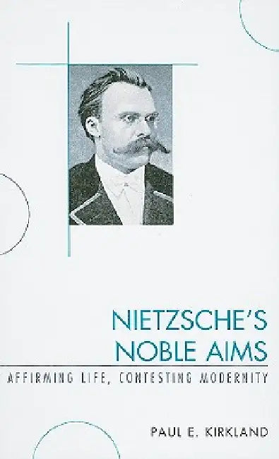 Nietzsche's Noble Aims: Affirming Life, Contesting Modernity by Paul E. Kirkland