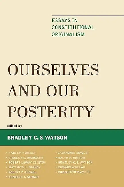 Ourselves and Our Posterity: Essays in Constitutional Originalism by Edward Whelan, Ralph a. Rossum, Robert P. George