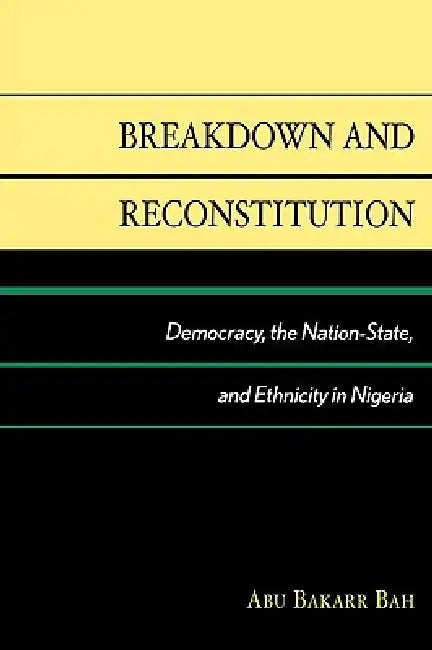 Breakdown and Reconstitution: Democracy, the Nation-State, and Ethnicity in Nigeria by Abu Bakarr Bah