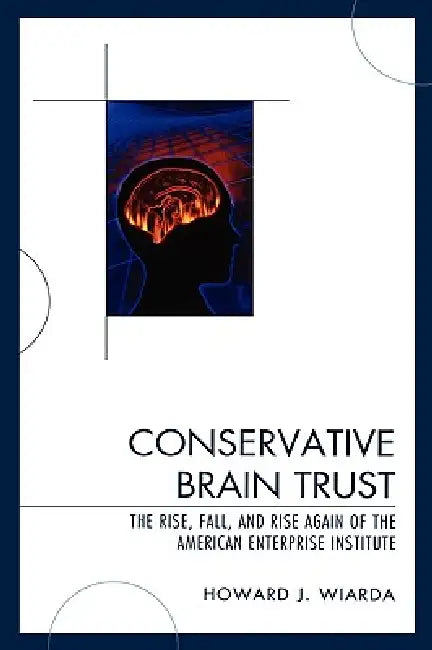 Conservative Brain Trust: The Rise, Fall, and Rise Again of the American Enterprise Institute by Howard J. Wiarda