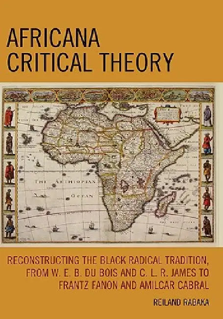 Africana Critical Theory: Reconstructing The Black Radical Tradition, From W. E. B. Du Bois and C. L. R. James to Frantz Fanon and Amilcar Cabral by Reiland Rabaka