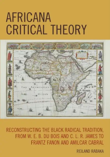 Africana Critical Theory: Reconstructing The Black Radical Tradition, From W. E. B. Du Bois and C. L. R. James to Frantz Fanon and Amilcar Cabral by Reiland Rabaka