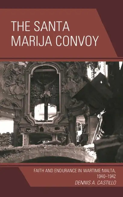 The Santa Marija Convoy: Faith and Endurance in Wartime Malta, 1940-1942 by Dennis Castillo