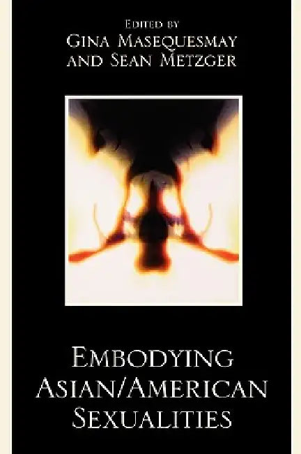 Embodying Asian/American Sexualities by Gina Masequesmay, Sean Metzger, Noel Alumit