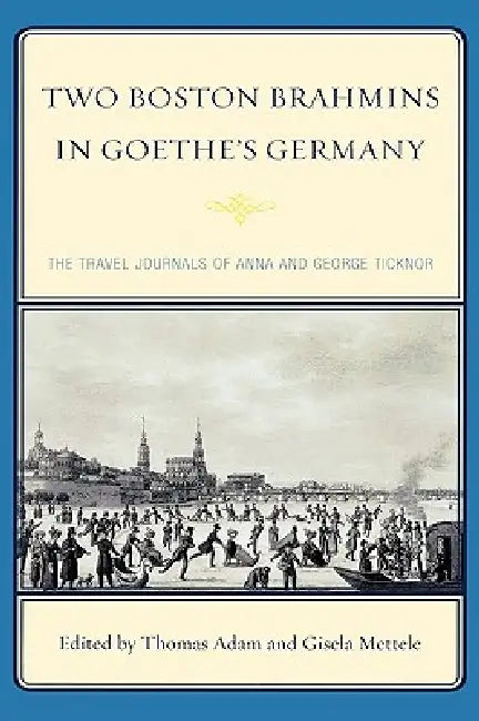 Two Boston Brahmins in Goethe's Germany: The Travel Journals of Anna and George Ticknor by Thomas Adam, Gisela Mettele