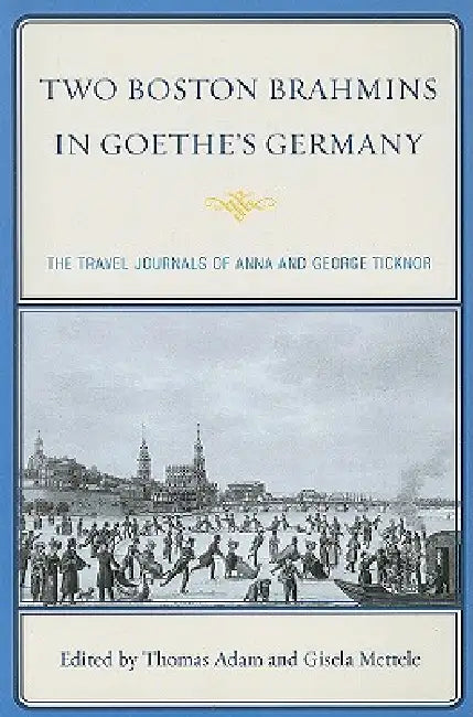Two Boston Brahmins in Goethe's Germany: The Travel Journals of Anna and George Ticknor by Thomas Adam, Gisela Mettele